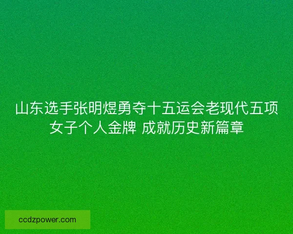 山东选手张明煜勇夺十五运会老现代五项女子个人金牌 成就历史新篇章
