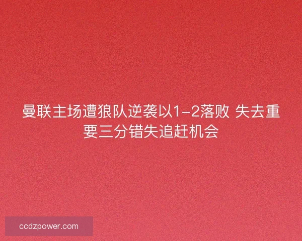 曼联主场遭狼队逆袭以1-2落败 失去重要三分错失追赶机会 曼联主场遭狼队逆袭以1-2落败 失去重要三分错失追赶机会