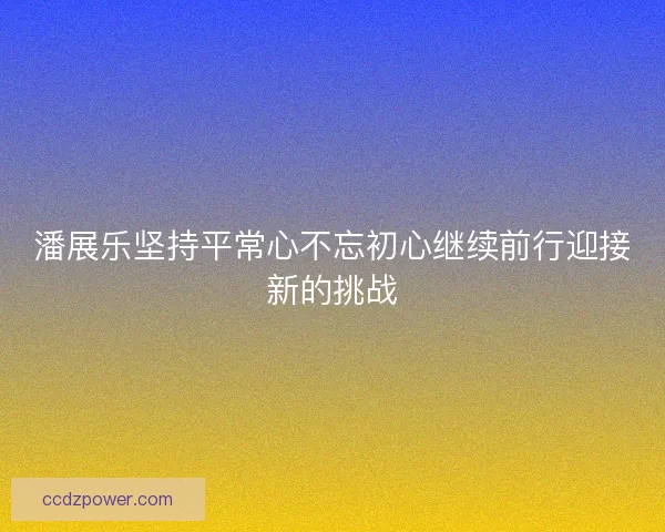 潘展乐坚持平常心不忘初心继续前行迎接新的挑战