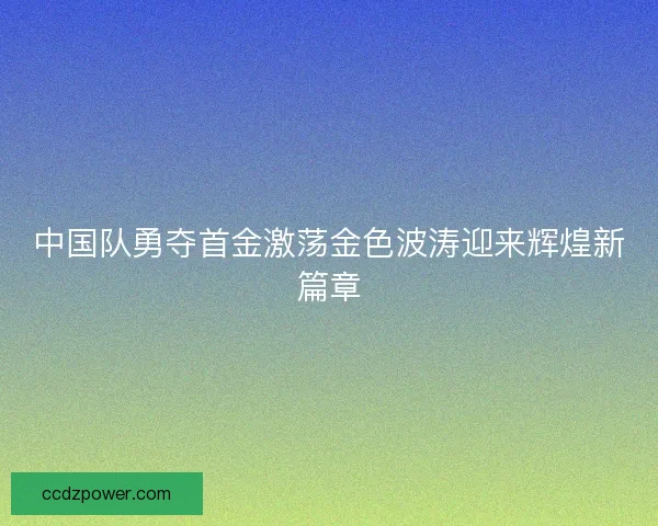 中国队勇夺首金激荡金色波涛迎来辉煌新篇章 中国队勇夺首金激荡金色波涛迎来辉煌新篇章