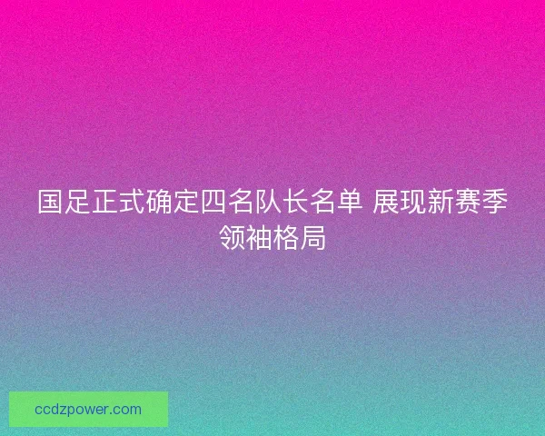 国足正式确定四名队长名单 展现新赛季领袖格局 国足正式确定四名队长名单 展现新赛季领袖格局