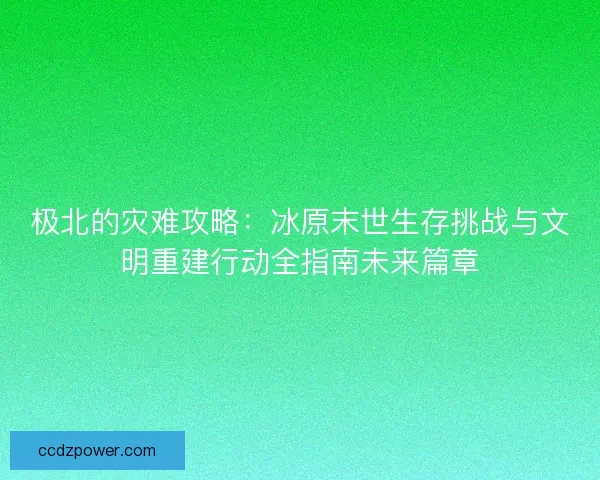极北的灾难攻略：冰原末世生存挑战与文明重建行动全指南未来篇章