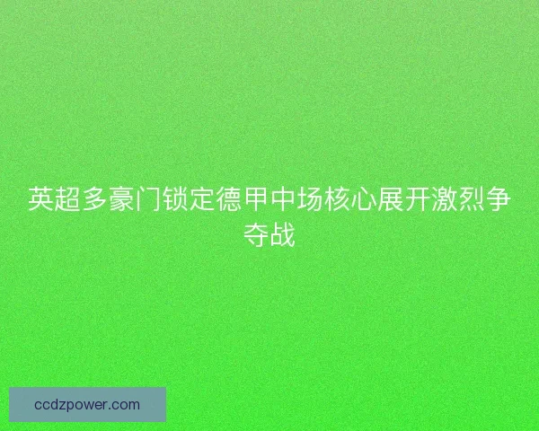 英超多豪门锁定德甲中场核心展开激烈争夺战