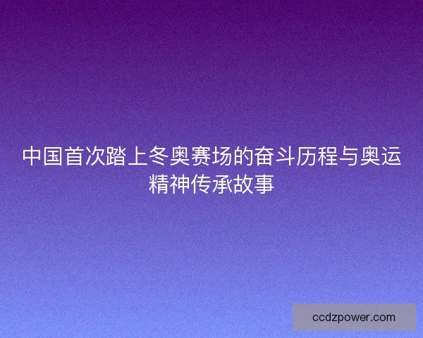 中国首次踏上冬奥赛场的奋斗历程与奥运精神传承故事