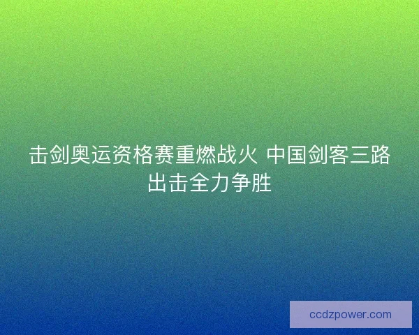 击剑奥运资格赛重燃战火 中国剑客三路出击全力争胜