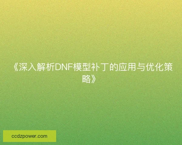 《深入解析DNF模型补丁的应用与优化策略》 《深入解析DNF模型补丁的应用与优化策略》