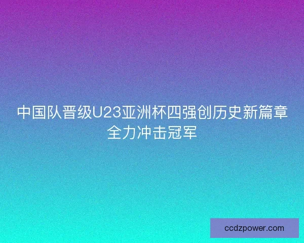 中国队晋级U23亚洲杯四强创历史新篇章全力冲击冠军
