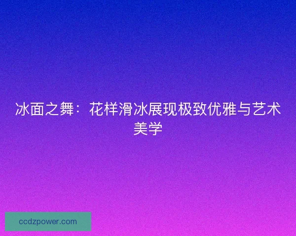 冰面之舞:花样滑冰展现极致优雅与艺术美学 冰面之舞:花样滑冰展现极致优雅与艺术美学