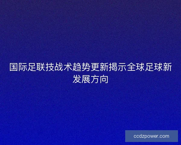 国际足联技战术趋势更新揭示全球足球新发展方向 国际足联技战术趋势更新揭示全球足球新发展方向