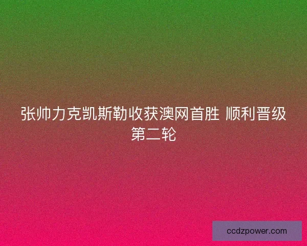 张帅力克凯斯勒收获澳网首胜 顺利晋级第二轮 张帅力克凯斯勒收获澳网首胜 顺利晋级第二轮