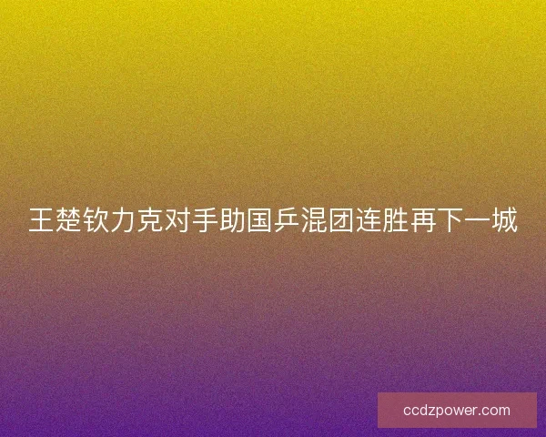 王楚钦力克对手助国乒混团连胜再下一城