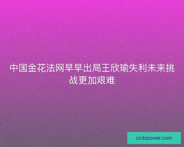 中国金花法网早早出局王欣瑜失利未来挑战更加艰难 中国金花法网早早出局王欣瑜失利未来挑战更加艰难