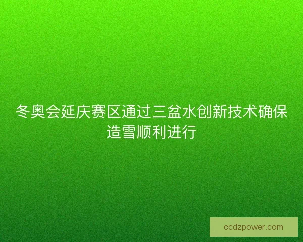 冬奥会延庆赛区通过三盆水创新技术确保造雪顺利进行 冬奥会延庆赛区通过三盆水创新技术确保造雪顺利进行