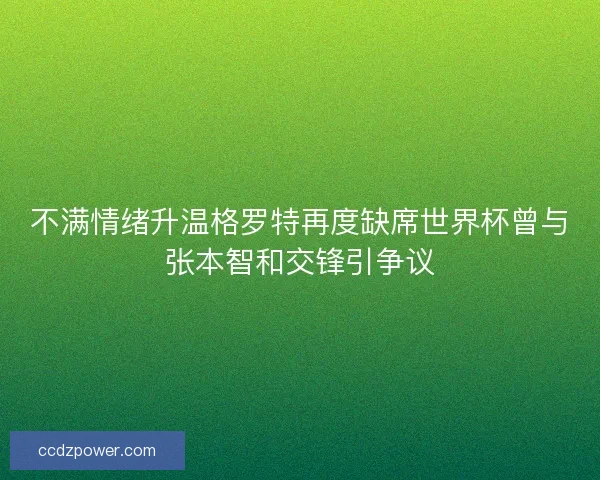 不满情绪升温格罗特再度缺席世界杯曾与张本智和交锋引争议 不满情绪升温格罗特再度缺席世界杯曾与张本智和交锋引争议