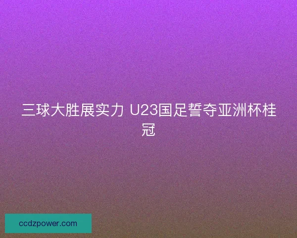 三球大胜展实力 U23国足誓夺亚洲杯桂冠 三球大胜展实力 U23国足誓夺亚洲杯桂冠