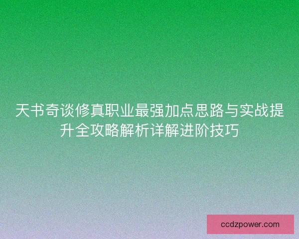 天书奇谈修真职业最强加点思路与实战提升全攻略解析详解进阶技巧 天书奇谈修真职业最强加点思路与实战提升全攻略解析详解进阶技巧