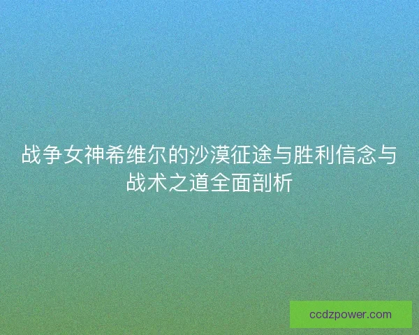战争女神希维尔的沙漠征途与胜利信念与战术之道全面剖析