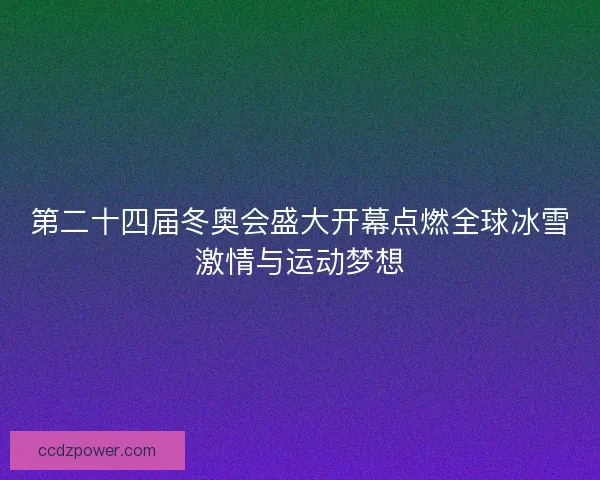 第二十四届冬奥会盛大开幕点燃全球冰雪激情与运动梦想 第二十四届冬奥会盛大开幕点燃全球冰雪激情与运动梦想